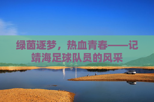 绿茵逐梦,热血青春——记靖海足球队员的风采