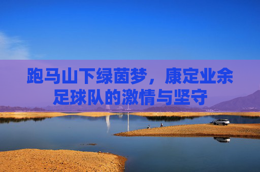 跑马山下绿茵梦,康定业余足球队的激情与坚守
