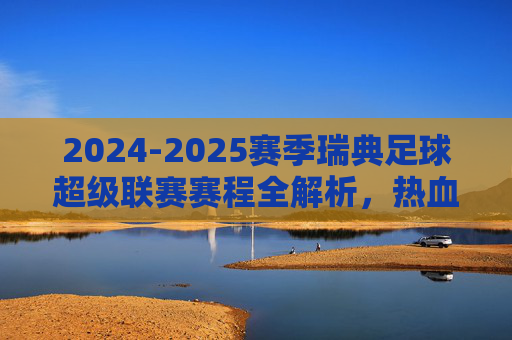 2024-2025赛季瑞典足球超级联赛赛程全解析,热血开启,精彩不容错过
