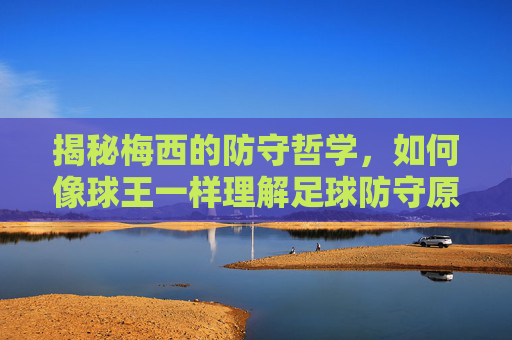 揭秘梅西的防守哲学,如何像球王一样理解足球防守原则?