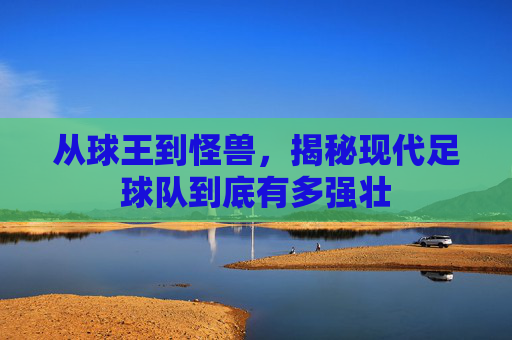 从球王到怪兽,揭秘现代足球队到底有多强壮