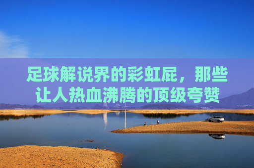 足球解说界的彩虹屁,那些让人热血沸腾的顶级夸赞