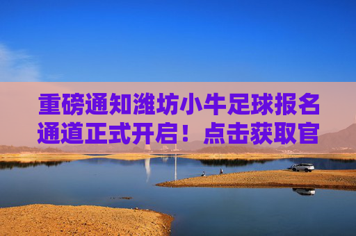重磅通知潍坊小牛足球报名通道正式开启!点击获取官方报名网址及最新招生简章