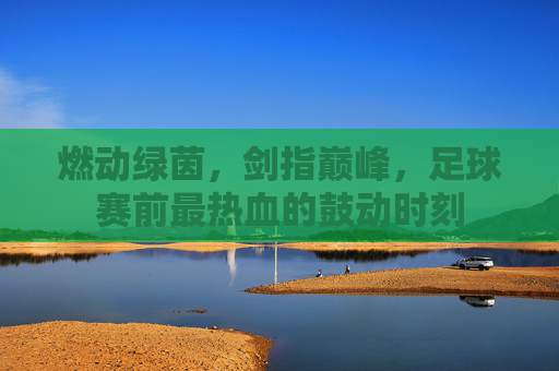燃动绿茵,剑指巅峰,足球赛前最热血的鼓动时刻