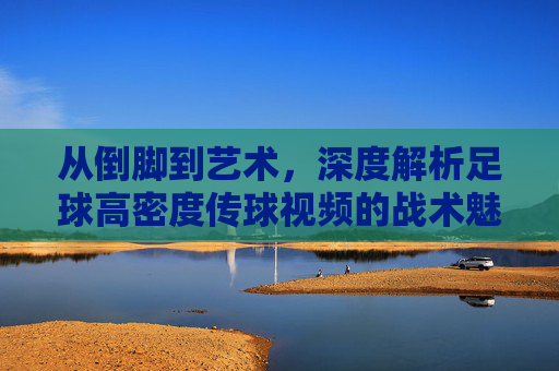 从倒脚到艺术,深度解析足球高密度传球视频的战术魅力