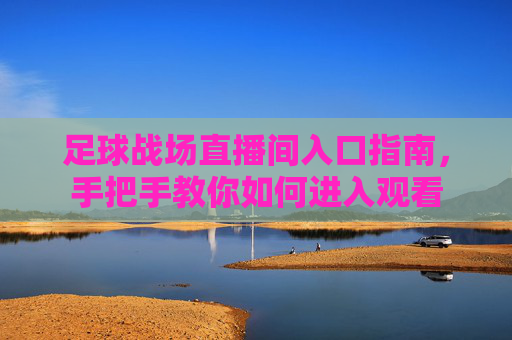 足球战场直播间入口指南,手把手教你如何进入观看