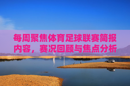 每周聚焦体育足球联赛简报内容,赛况回顾与焦点分析