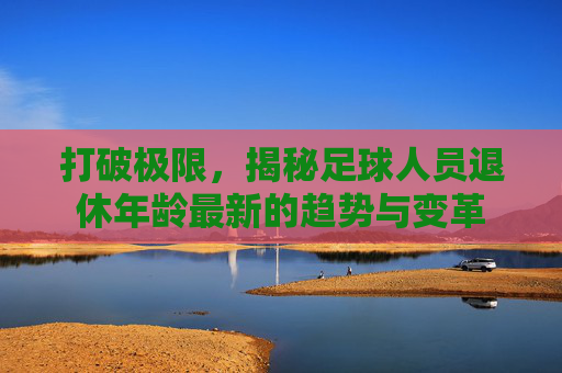 打破极限,揭秘足球人员退休年龄最新的趋势与变革