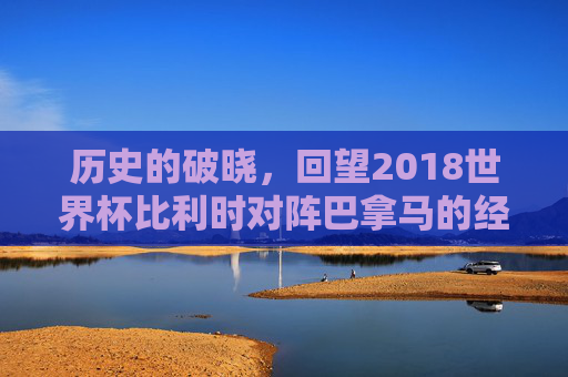 历史的破晓,回望2018世界杯比利时对阵巴拿马的经典解说时刻