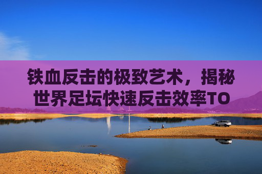 铁血反击的极致艺术,揭秘世界足坛快速反击效率TOP10