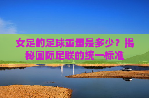 女足的足球重量是多少?揭秘国际足联的统一标准