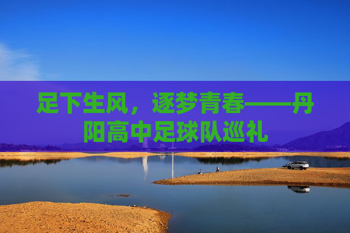 足下生风,逐梦青春——丹阳高中足球队巡礼