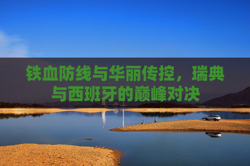铁血防线与华丽传控,瑞典与西班牙的巅峰对决