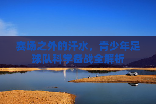 赛场之外的汗水,青少年足球队科学备战全解析