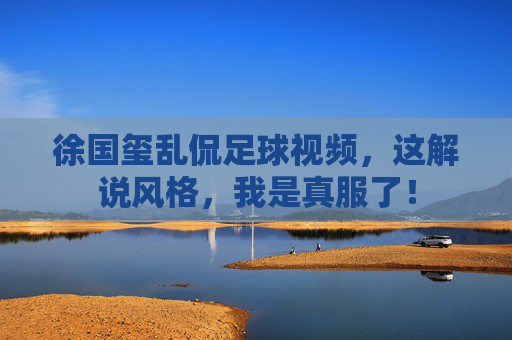 徐国玺乱侃足球视频，这解说风格，我是真服了！