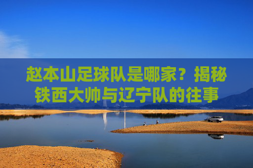 赵本山足球队是哪家？揭秘铁西大帅与辽宁队的往事