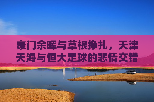 豪门余晖与草根挣扎，天津天海与恒大足球的悲情交错