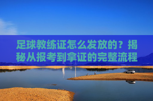 足球教练证怎么发放的?揭秘从报考到拿证的完整流程