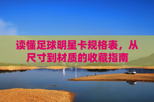 读懂足球明星卡规格表,从尺寸到材质的收藏指南