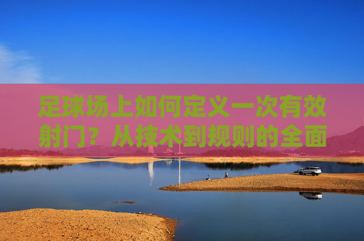 足球场上如何定义一次有效射门?从技术到规则的全面解读