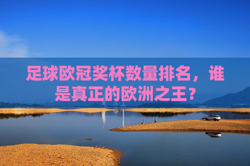 足球欧冠奖杯数量排名,谁是真正的欧洲之王?
