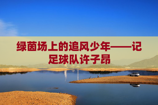 绿茵场上的追风少年——记足球队许子昂