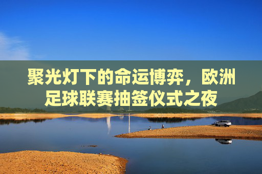 聚光灯下的命运博弈,欧洲足球联赛抽签仪式之夜