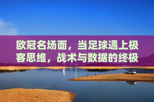 欧冠名场面，当足球遇上极客思维，战术与数据的终极对决