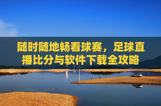 随时随地畅看球赛，足球直播比分与软件下载全攻略