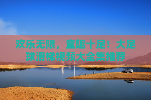 欢乐无限,童趣十足!大足球滑梯视频大全集推荐