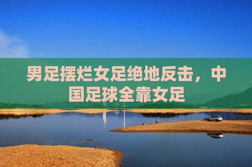 男足摆烂女足绝地反击,中国足球全靠女足
