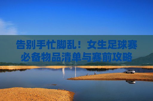告别手忙脚乱!女生足球赛必备物品清单与赛前攻略