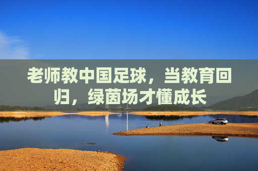 老师教中国足球,当教育回归,绿茵场才懂成长