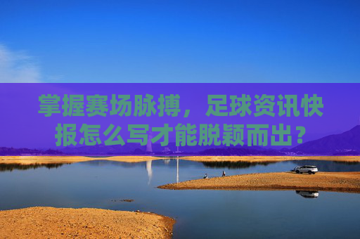 掌握赛场脉搏，足球资讯快报怎么写才能脱颖而出？