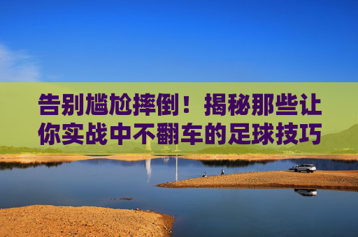 告别尴尬摔倒！揭秘那些让你实战中不翻车的足球技巧视频