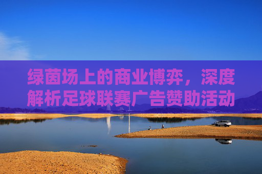 绿茵场上的商业博弈,深度解析足球联赛广告赞助活动的营销价值
