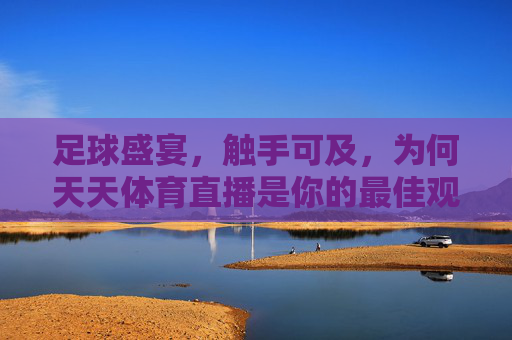足球盛宴,触手可及,为何天天体育直播是你的最佳观赛选择
