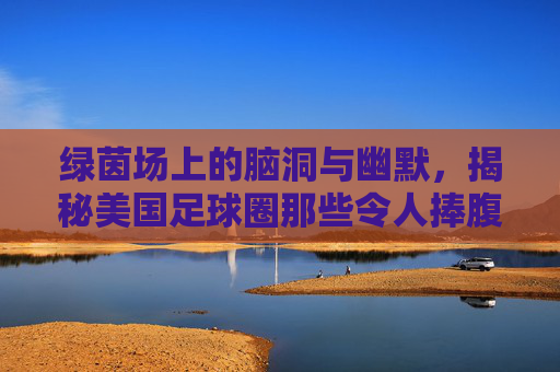 绿茵场上的脑洞与幽默,揭秘美国足球圈那些令人捧腹的创意视频