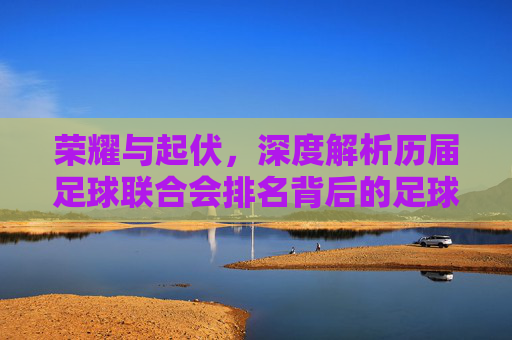 荣耀与起伏，深度解析历届足球联合会排名背后的足球格局