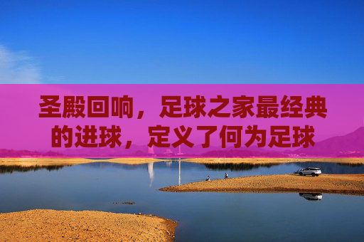 圣殿回响，足球之家最经典的进球，定义了何为足球