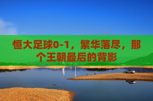 恒大足球0-1,繁华落尽,那个王朝最后的背影
