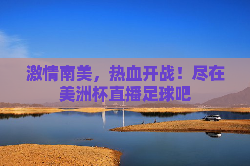 激情南美，热血开战！尽在美洲杯直播足球吧