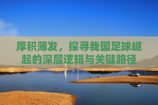 厚积薄发,探寻我国足球崛起的深层逻辑与关键路径