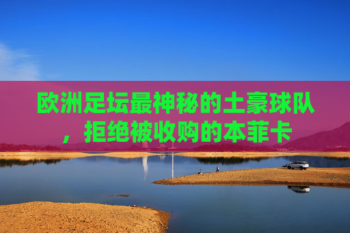 欧洲足坛最神秘的土豪球队,拒绝被收购的本菲卡