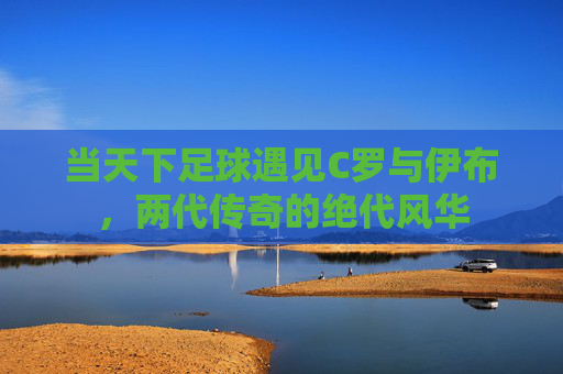 当天下足球遇见C罗与伊布,两代传奇的绝代风华