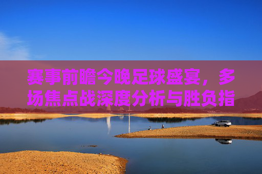 赛事前瞻今晚足球盛宴,多场焦点战深度分析与胜负指南