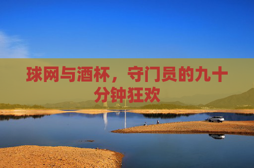 球网与酒杯,守门员的九十分钟狂欢