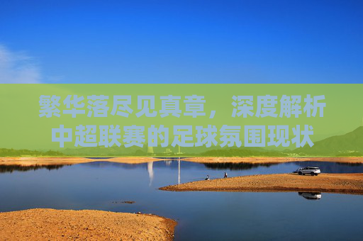 繁华落尽见真章，深度解析中超联赛的足球氛围现状