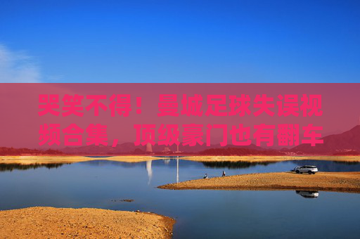 哭笑不得!曼城足球失误视频合集,顶级豪门也有翻车时刻