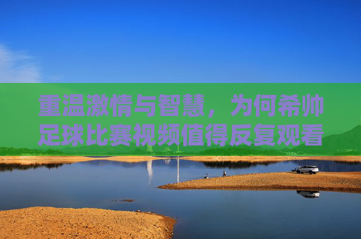 重温激情与智慧,为何希帅足球比赛视频值得反复观看